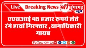 एएसआई 45 हजार रूपये लेते रंगे हाथों गिरफ्तार ,थानाधिकारी गायब