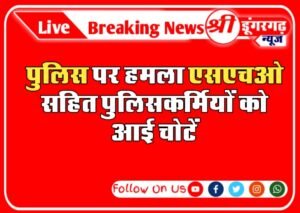 sri ganganagar पुलिस पर हमला एसएचओ सहित पुलिसकर्मियों