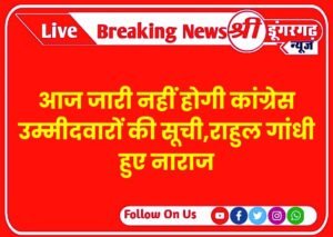 आज जारी नहीं होगी कांग्रेस उम्मीदवारों की सूची,राहुल गांधी हुए नाराज