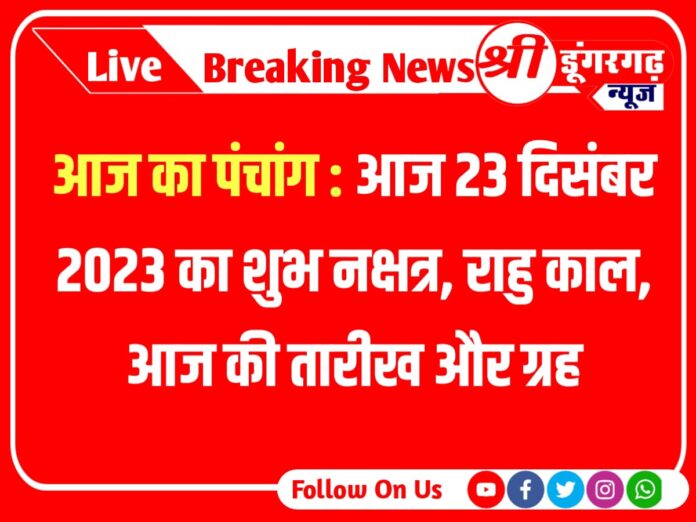 Today 23 December 2023 Panchang Aaj Ka Panchang : आज का पंचांग : आज 22 दिसंबर 2023 का शुभ नक्षत्र, राहु काल, आज की तारीख और ग्रह