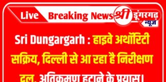 Sri Dungargarh : हाइवे अथॉरिटी सक्रिय, दिल्ली से आ रहा है निरीक्षण दल, अतिक्रमण हटाने के प्रयास।